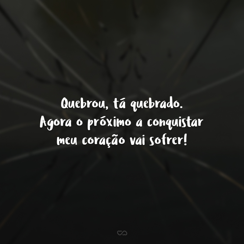 Quebrou, tá quebrado. Agora o próximo a conquistar meu coração vai sofrer!