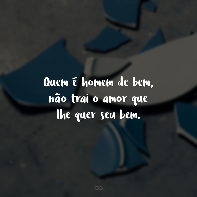 Quem é homem de bem, não trai o amor que lhe quer seu bem.