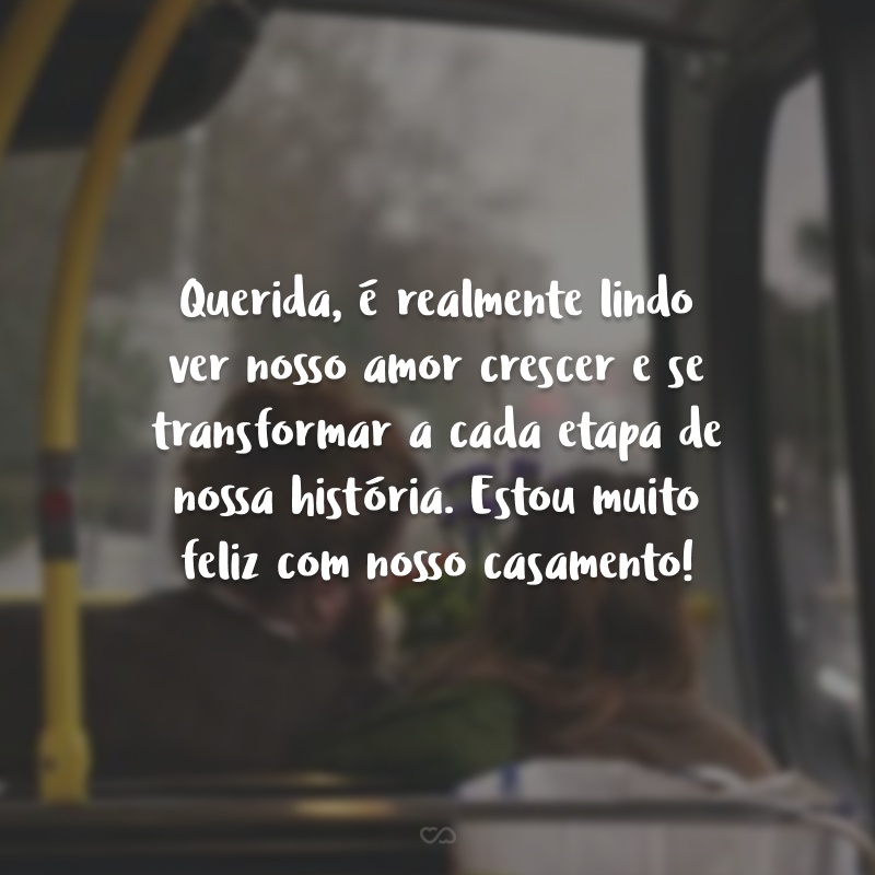 Querida, é realmente lindo ver nosso amor crescer e se transformar a cada etapa de nossa história. Estou muito feliz com nosso casamento!