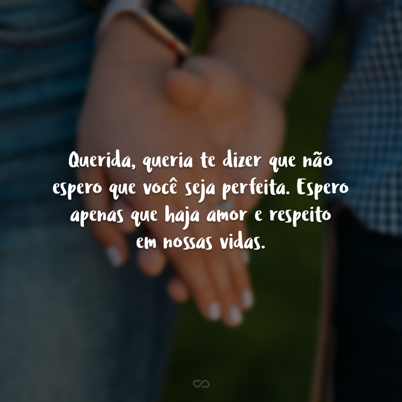 Querida, queria te dizer que não espero que você seja perfeita. Espero apenas que haja amor e respeito em nossas vidas.