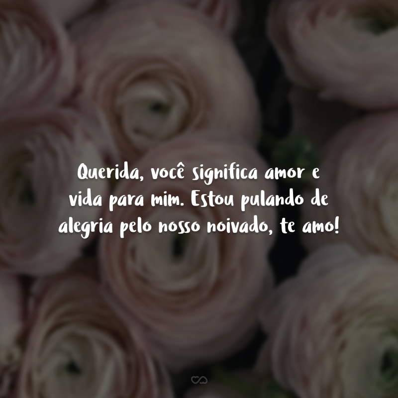 Querida, você significa amor e vida para mim. Estou pulando de alegria pelo nosso noivado, te amo!