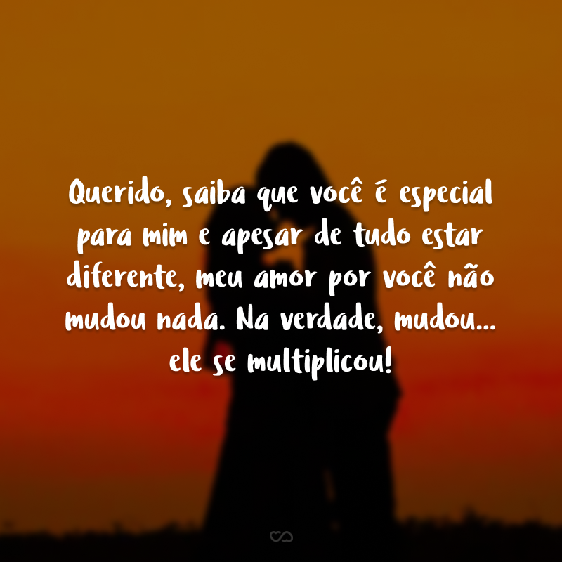 Querido, saiba que você é especial para mim e apesar de tudo estar diferente, meu amor por você não mudou nada. Na verdade, mudou... ele se multiplicou!