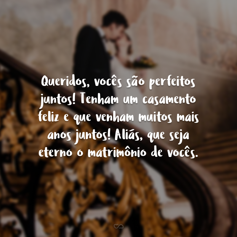 Queridos, vocês são perfeitos juntos! Tenham um casamento feliz e que venham muitos mais anos juntos! Aliás, que seja eterno o matrimônio de vocês.