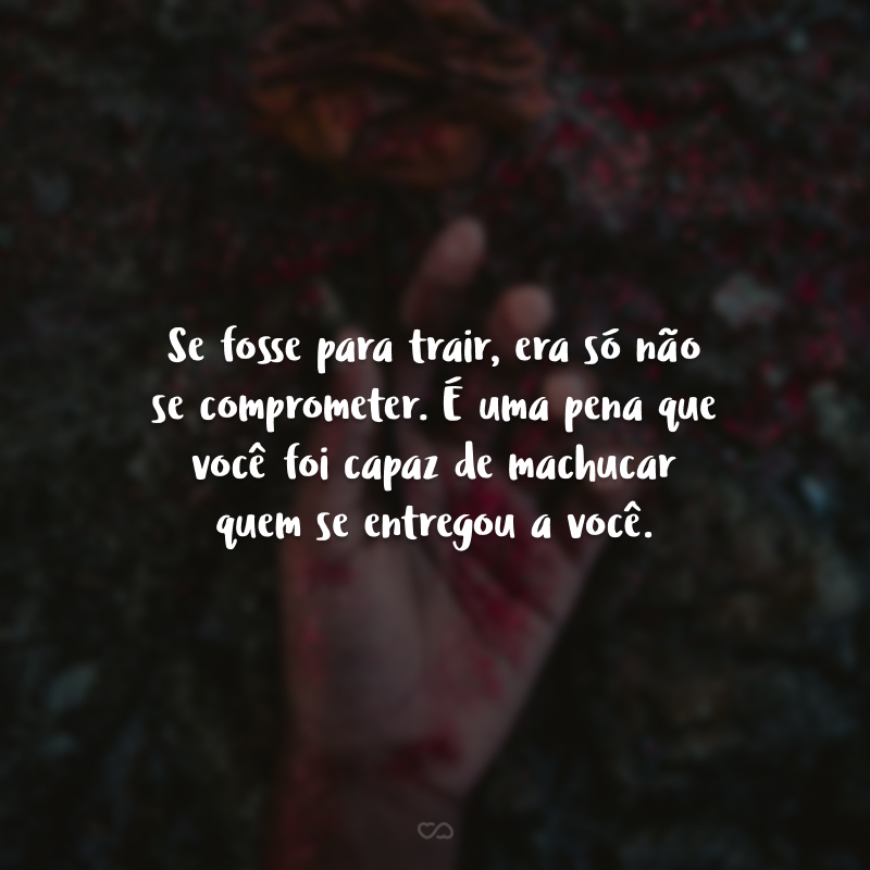 Se fosse para trair, era só não se comprometer. É uma pena que você foi capaz de machucar quem se entregou a você.