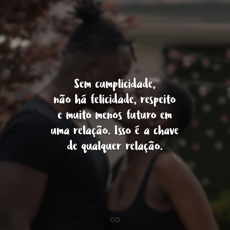 Sem cumplicidade, não há felicidade, respeito e muito menos futuro em uma relação. Isso é a chave de qualquer relação. 