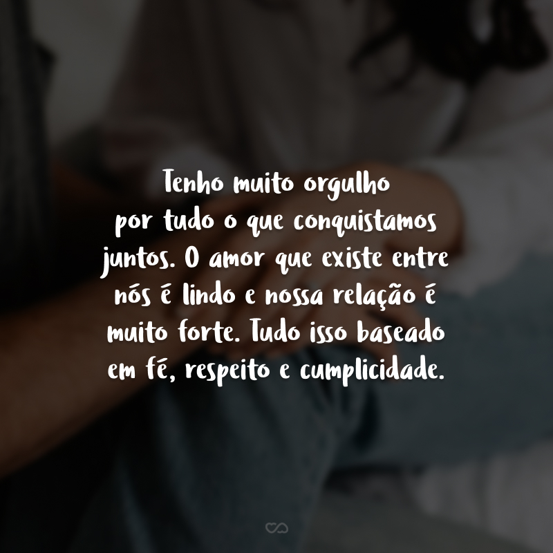 Tenho muito orgulho por tudo o que conquistamos juntos. O amor que existe entre nós é lindo e nossa relação é muito forte. Tudo isso baseado em fé, respeito e cumplicidade.