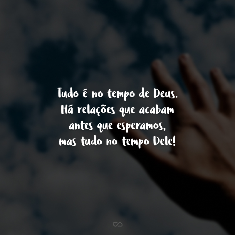 Tudo é no tempo de Deus. Há relações que acabam antes que esperamos, mas tudo no tempo Dele!