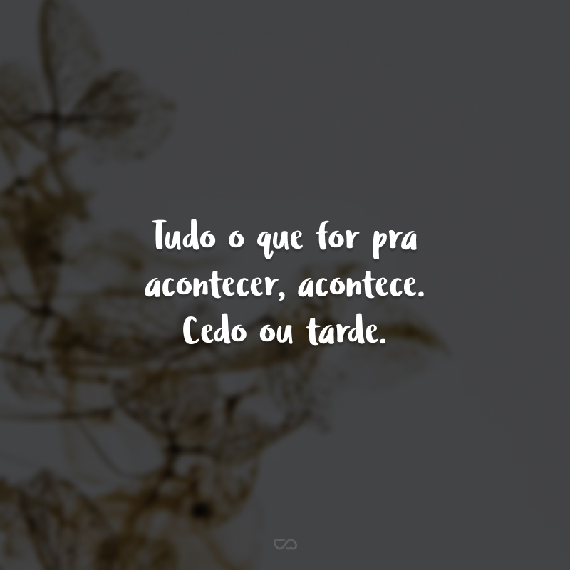 Tudo o que for pra acontecer, acontece. Cedo ou tarde.