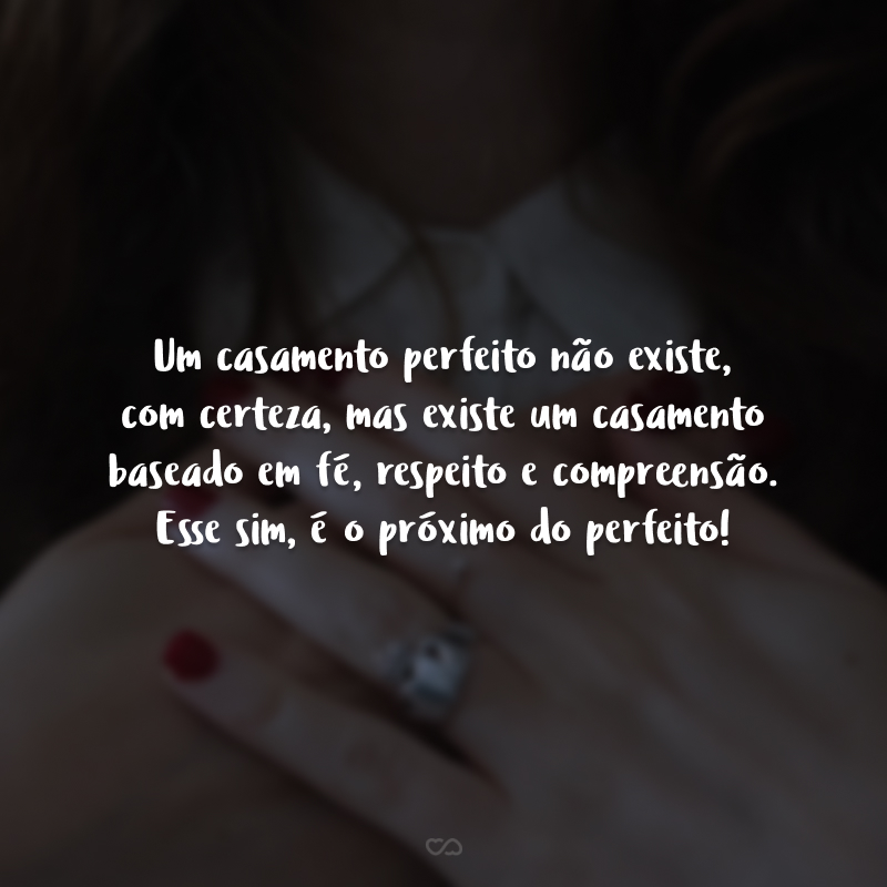 Um casamento perfeito não existe, com certeza, mas existe um casamento baseado em fé, respeito e compreensão. Esse sim, é o próximo do perfeito!