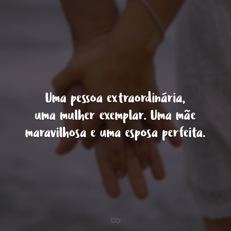 Uma pessoa extraordinária, uma mulher exemplar. Uma mãe maravilhosa e uma esposa perfeita. Mulher, você não existe! Obrigado por me permitir dividir a vida com você. 