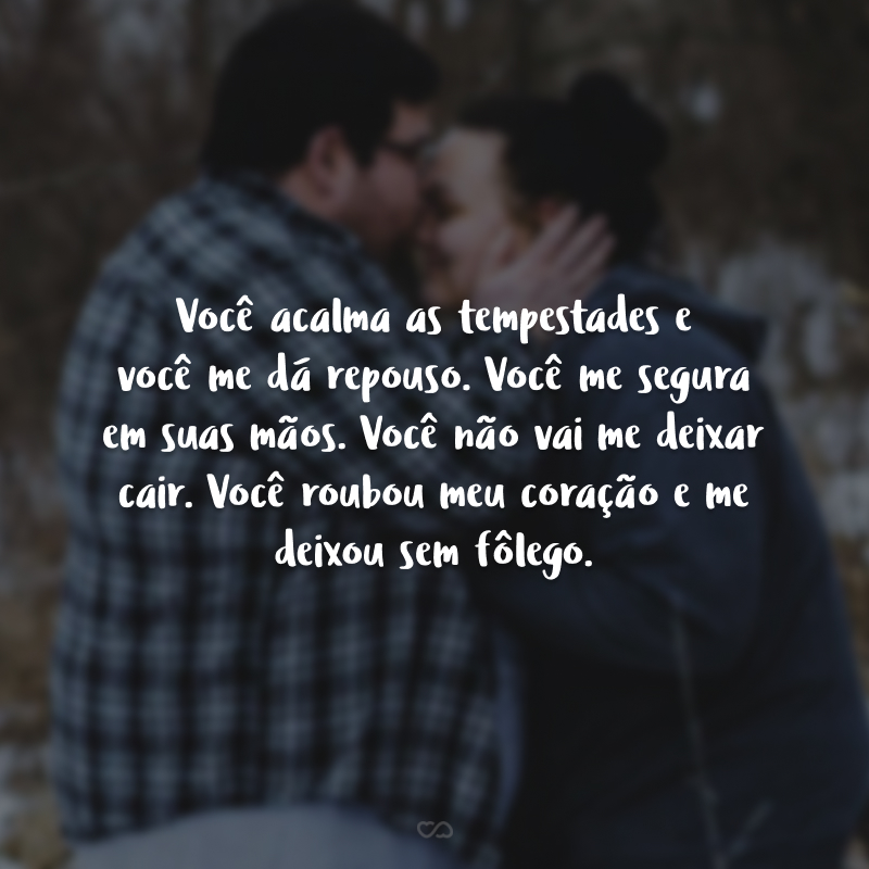 Você acalma as tempestades e você me dá repouso. Você me segura em suas mãos. Você não vai me deixar cair. Você roubou meu coração e me deixou sem fôlego.