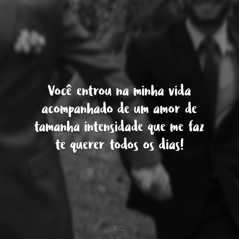 Você entrou na minha vida acompanhado de um amor de tamanha intensidade que me faz te querer todos os dias!
