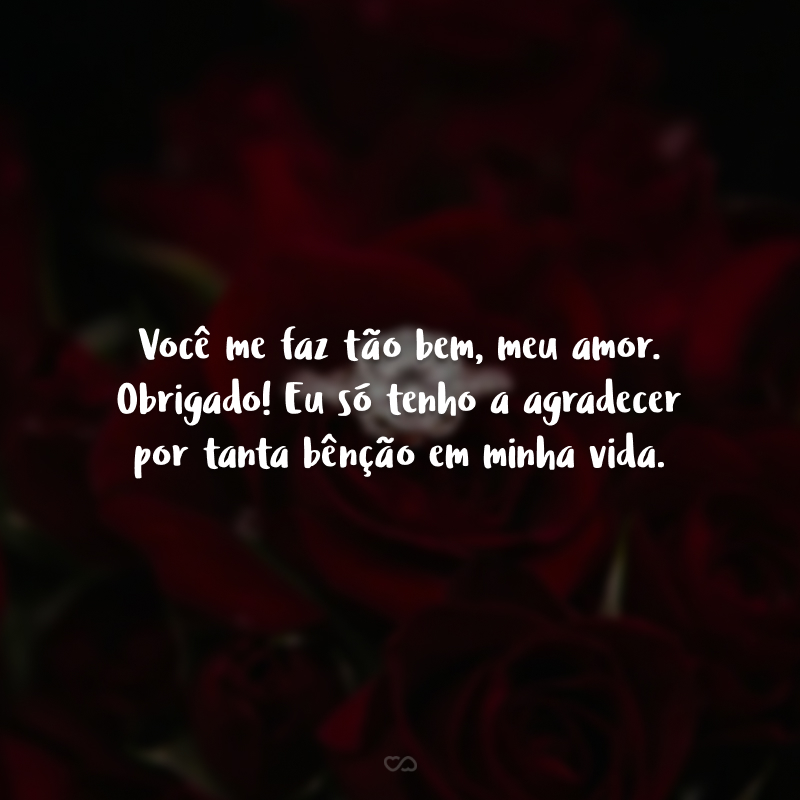 Você me faz tão bem, meu amor. Obrigado! Eu só tenho a agradecer por tanta bênção em minha vida. 
