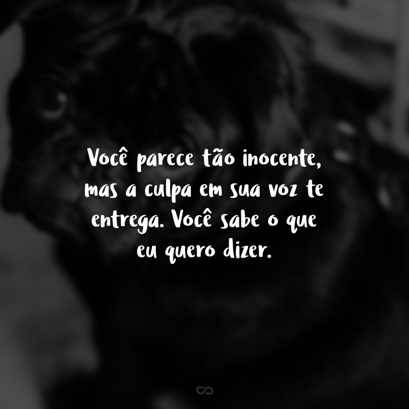 Você parece tão inocente, mas a culpa em sua voz te entrega. Você sabe o que eu quero dizer.