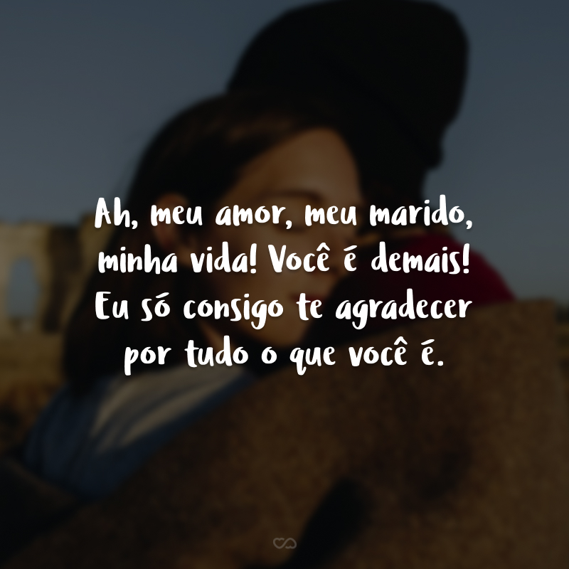 Ah, meu amor, meu marido, minha vida! Você é demais! Eu só consigo te agradecer por tudo o que você é.