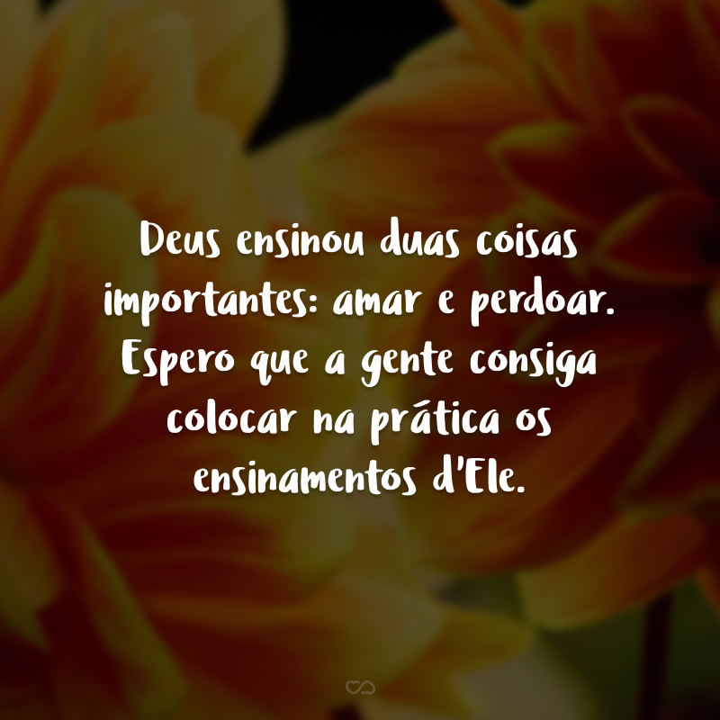 Deus ensinou duas coisas importantes: amar e perdoar. Espero que a gente consiga colocar na prática os ensinamentos d'Ele.