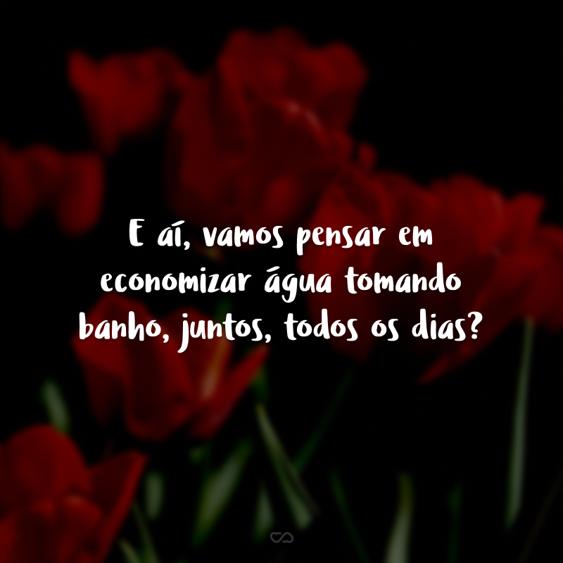 E aí, vamos pensar em economizar água tomando banho, juntos, todos os dias?