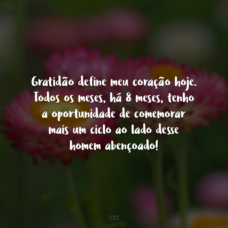 Gratidão define meu coração hoje. Todos os meses, há 8 meses, tenho a oportunidade de comemorar mais um ciclo ao lado desse homem abençoado! 