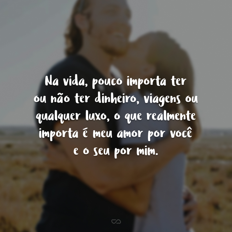 Na vida, pouco importa ter ou não ter dinheiro, viagens ou qualquer luxo, o que realmente importa é meu amor por você e o seu por mim.