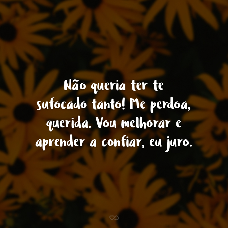 Não queria ter te sufocado tanto! Me perdoa, querida. Vou melhorar e aprender a confiar, eu juro.