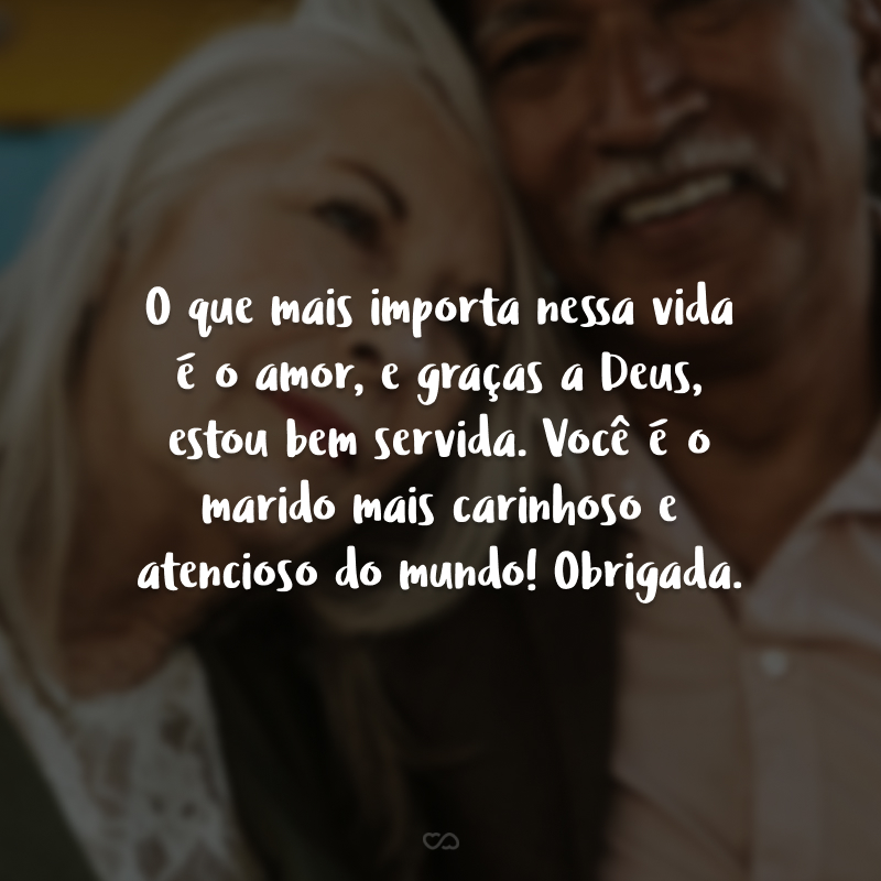 O que mais importa nessa vida é o amor, e graças a Deus, estou bem servida. Você é o marido mais carinhoso e atencioso do mundo! Obrigada.