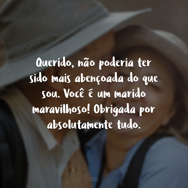 Querido, não poderia ter sido mais abençoada do que sou. Você é um marido maravilhoso! Obrigada por absolutamente tudo.