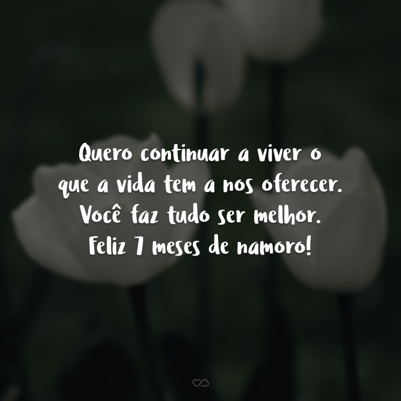 Quero continuar a viver o que a vida tem a nos oferecer. Você faz tudo ser melhor. Feliz 7 meses de namoro!