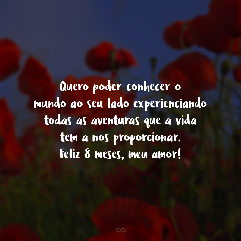 Quero poder conhecer o mundo ao seu lado experienciando todas as aventuras que a vida tem a nos proporcionar. Feliz 8 meses, meu amor!