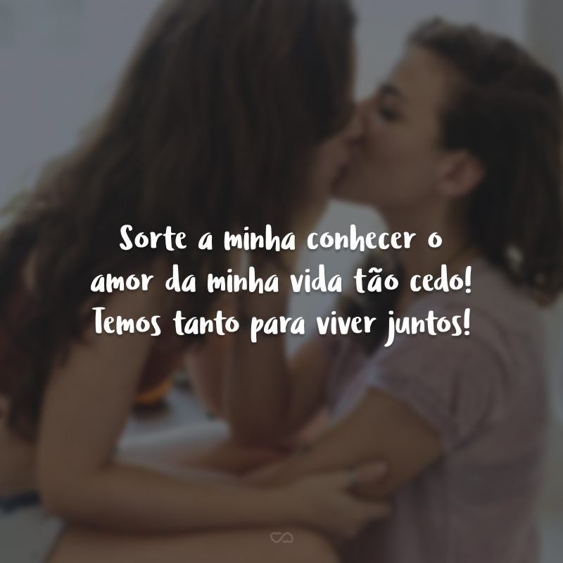 Sorte a minha conhecer o amor da minha vida tão cedo! Temos tanto para viver juntos!