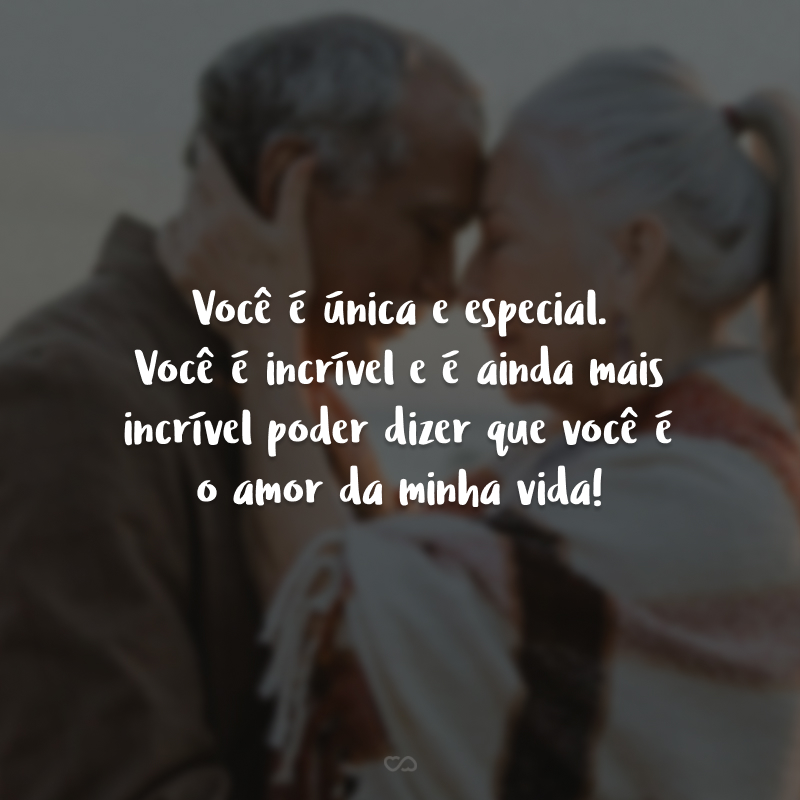 Você é única e especial. Você é incrível e é ainda mais incrível poder dizer que você é o amor da minha vida! 