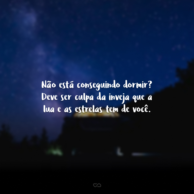 Não está conseguindo dormir? Deve ser culpa da inveja que a lua e as estrelas tem de você.