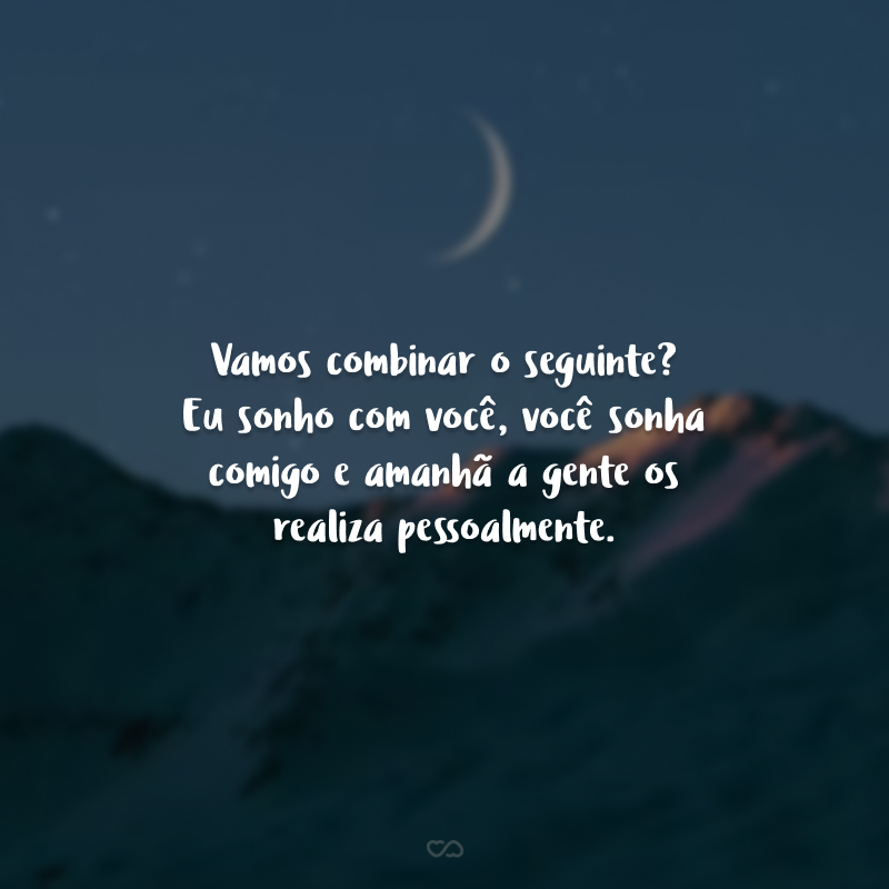 Vamos combinar o seguinte? Eu sonho com você, você sonha comigo e amanhã a gente os  realiza pessoalmente.