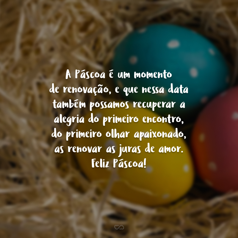 A Páscoa é um momento de renovação, e que nessa data também possamos recuperar a alegria do primeiro encontro, do primeiro olhar apaixonado, as renovar as juras de amor. Feliz Páscoa!