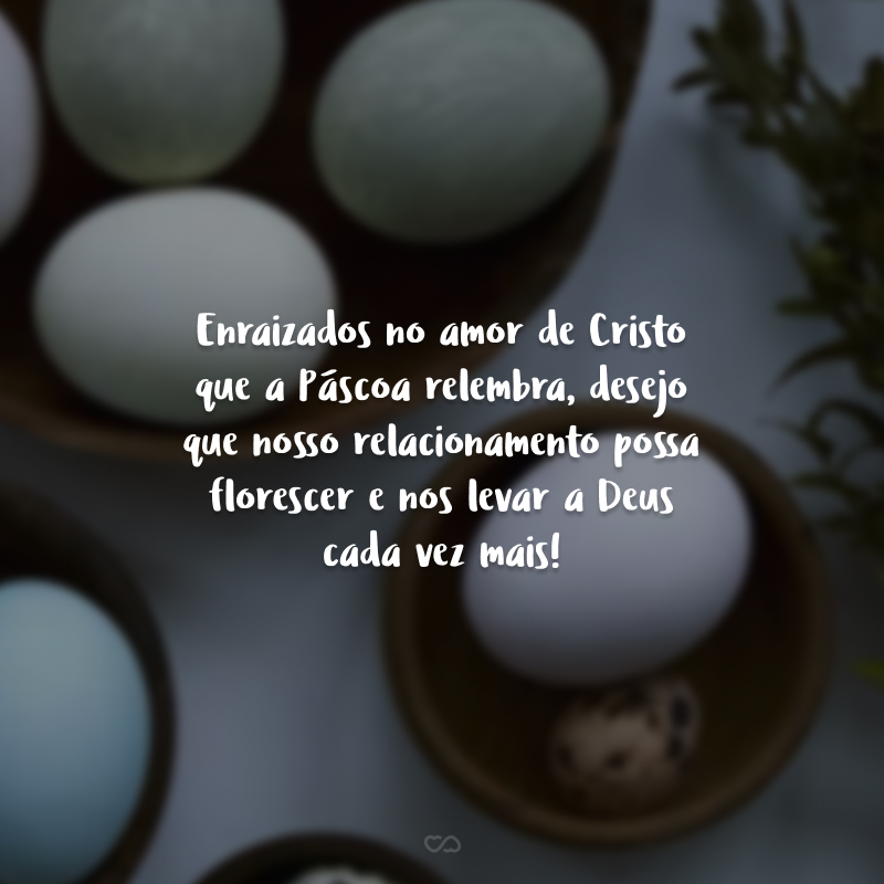 Enraizados no amor de Cristo que a Páscoa relembra, desejo que nosso relacionamento possa florescer e nos levar a Deus cada vez mais!