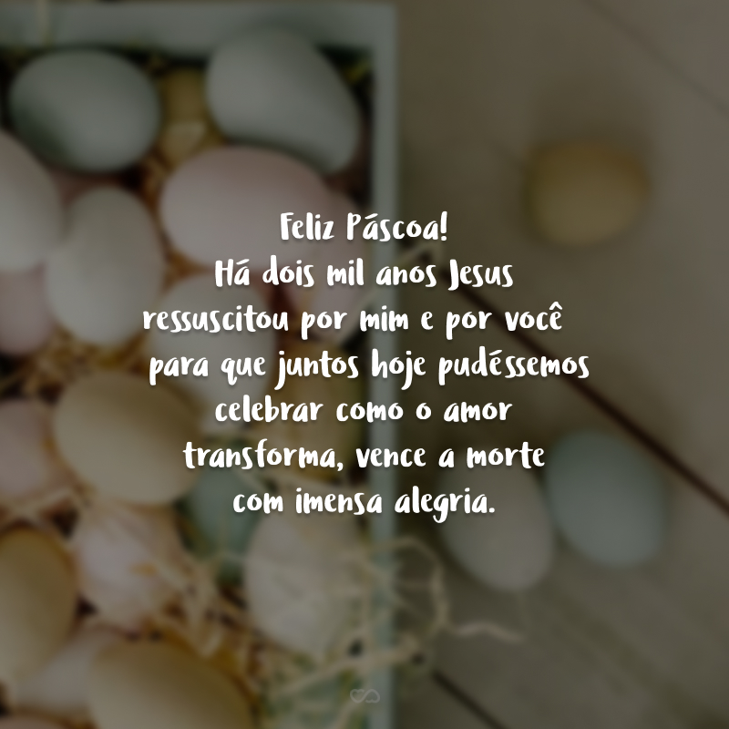 Feliz Páscoa! Há dois mil anos Jesus ressuscitou por mim e por você 
 para que juntos hoje pudéssemos celebrar como o amor transforma, vence a morte com imensa alegria.