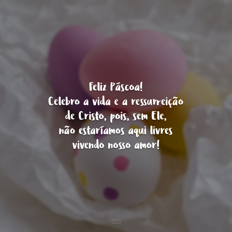 Feliz Páscoa! Celebro a vida e a ressurreição de Cristo, pois, sem Ele, não estaríamos aqui livres vivendo nosso amor! 