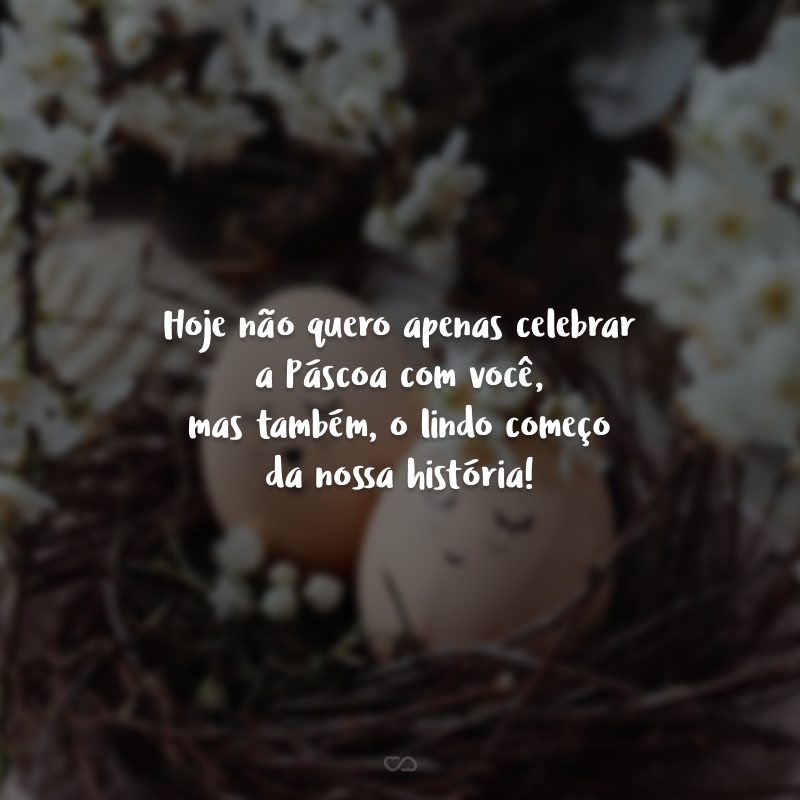 Hoje não quero apenas celebrar a Páscoa com você, mas também, o lindo começo da nossa história!