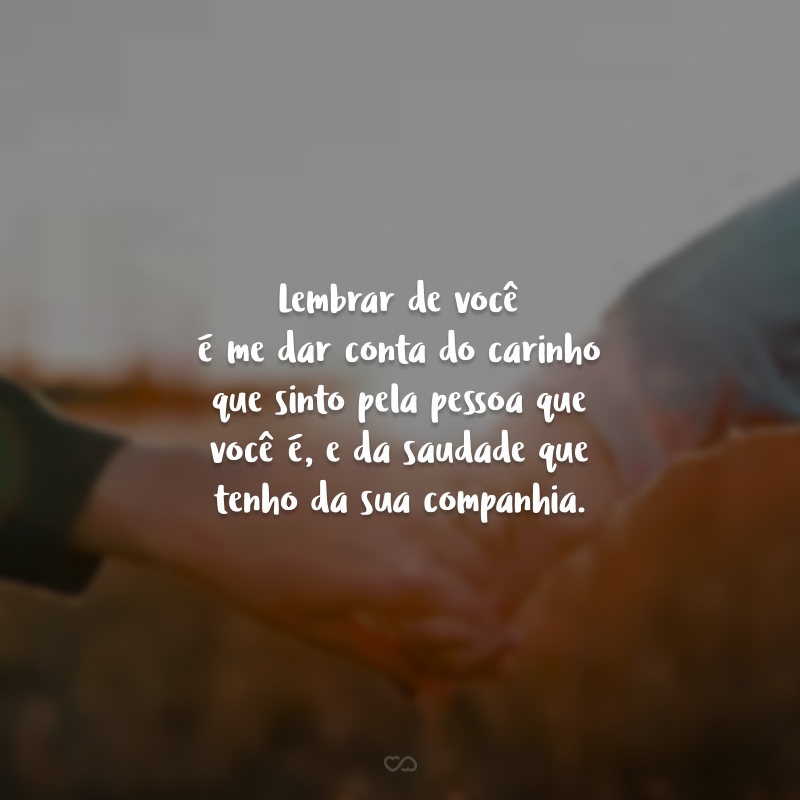 Lembrar de você é me dar conta do carinho que sinto pela pessoa que você é, e da saudade que tenho da sua companhia. 