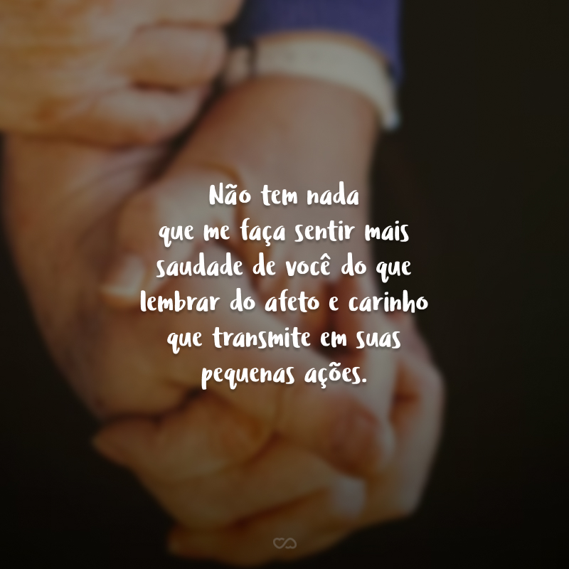 Não tem nada que me faça sentir mais saudade de você do que lembrar do afeto e carinho que transmite em suas pequenas ações.