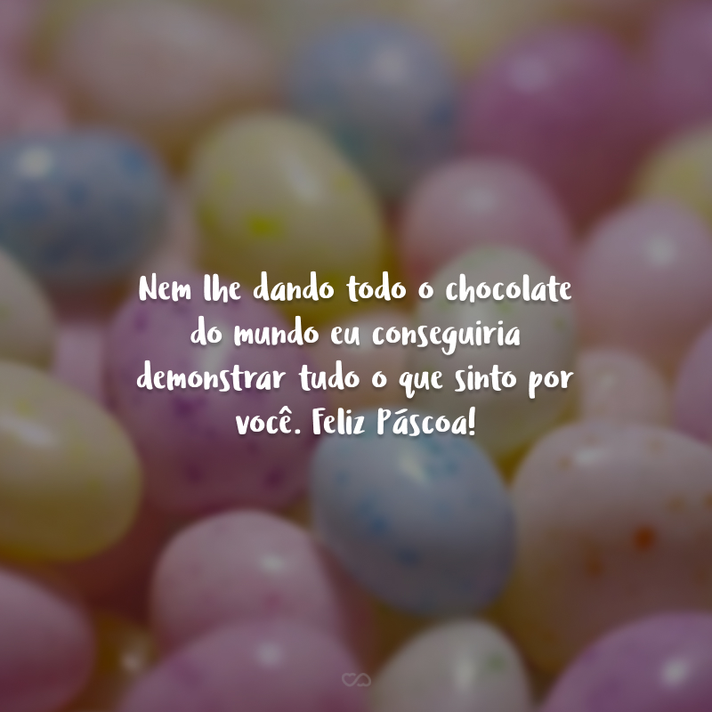 Nem lhe dando todo o chocolate do mundo eu conseguiria demonstrar tudo o que sinto por você. Feliz Páscoa!