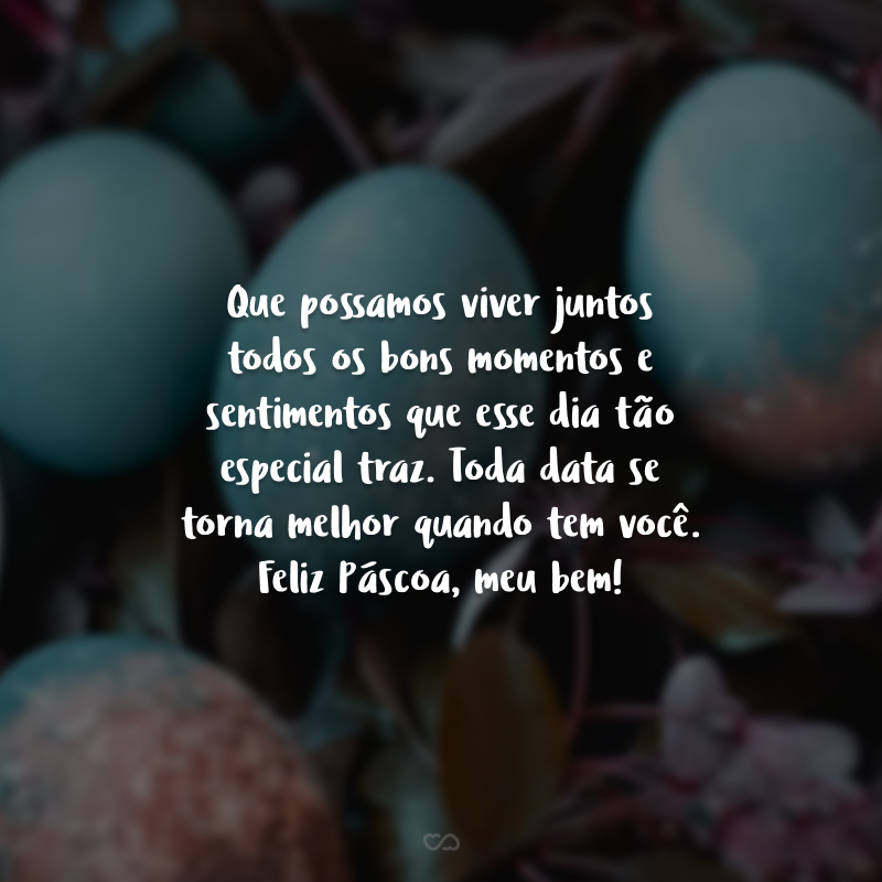 Que possamos viver juntos todos os bons momentos e sentimentos que esse dia tão especial traz. Toda data se torna melhor quando tem você. Feliz Páscoa, meu bem!