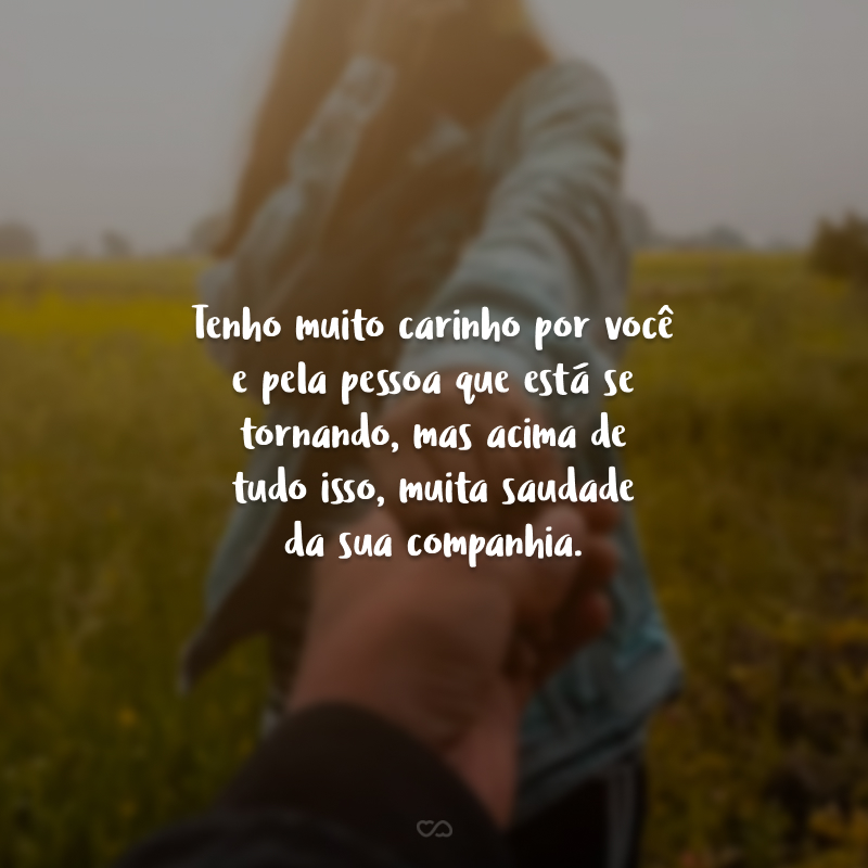 Tenho muito carinho por você e pela pessoa que está se tornando, mas acima de tudo isso, muita saudade da sua companhia.