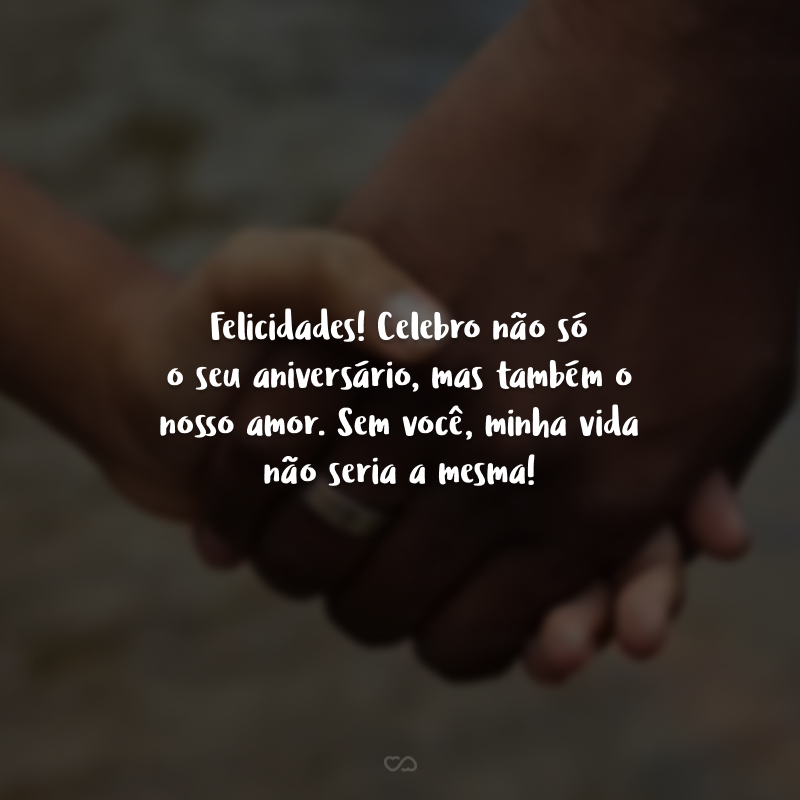 Felicidades! Celebro não só o seu aniversário, mas também o nosso amor. Sem você, minha vida não seria a mesma!