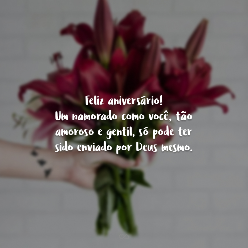 Feliz aniversário! Um namorado como você, tão amoroso e gentil, só pode ter sido enviado por Deus mesmo. 