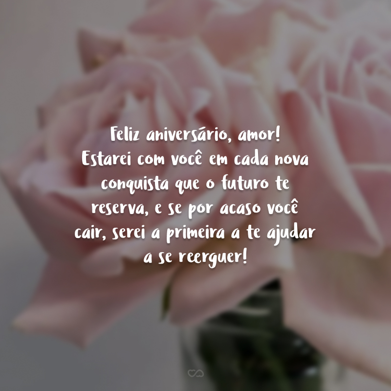 Feliz aniversário, amor! Estarei com você em cada nova conquista que o futuro te reserva, e se por acaso você cair, serei a primeira a te ajudar a se reerguer! 