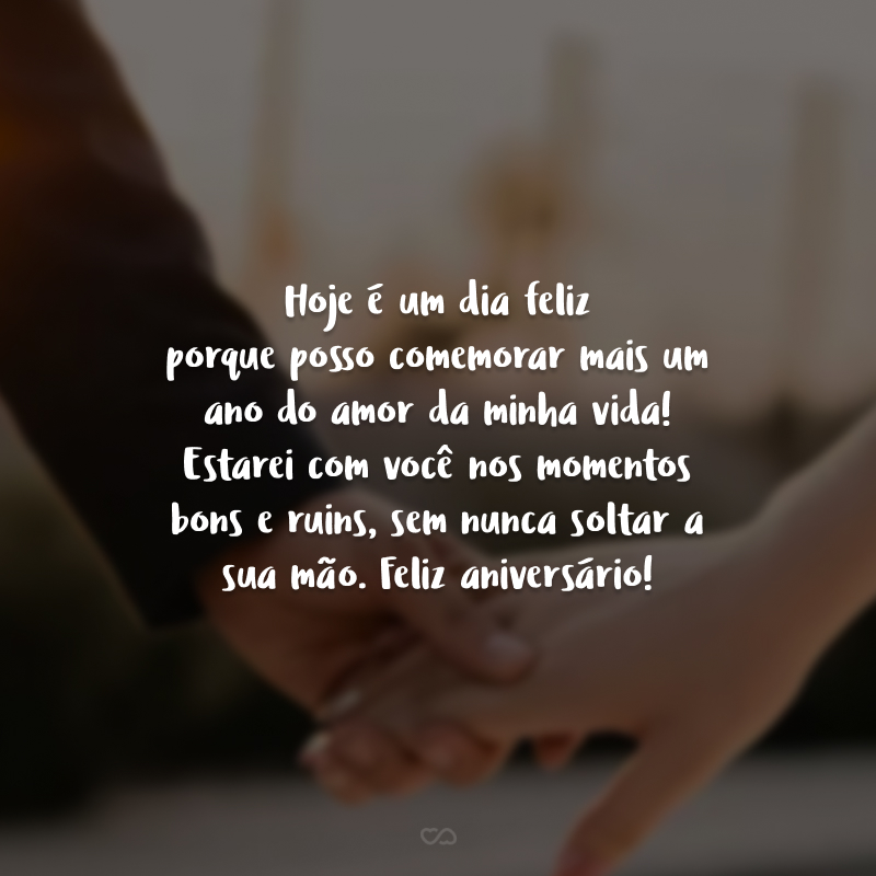 Hoje é um dia feliz porque posso comemorar mais um ano do amor da minha vida! Estarei com você nos momentos bons e ruins, sem nunca soltar a sua mão. Feliz aniversário!