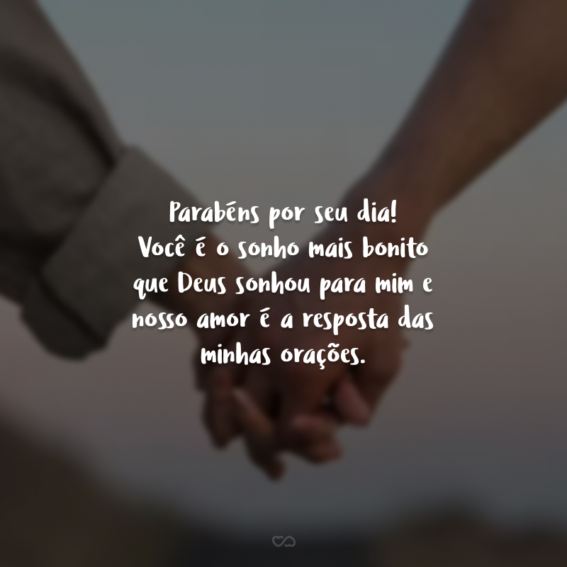 Parabéns por seu dia! Você é o sonho mais bonito que Deus sonhou para mim e nosso amor é a resposta das minhas orações.