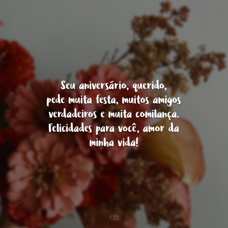 Seu aniversário, querido, pede muita festa, muitos amigos verdadeiros e muita comilança. Felicidades para você, amor da minha vida!