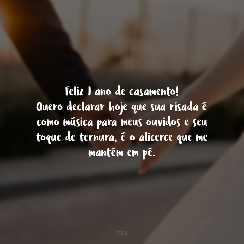 Feliz 1 ano de casamento! Quero declarar hoje que sua risada é como música para meus ouvidos e seu toque de ternura, é o alicerce que me mantém em pé. 