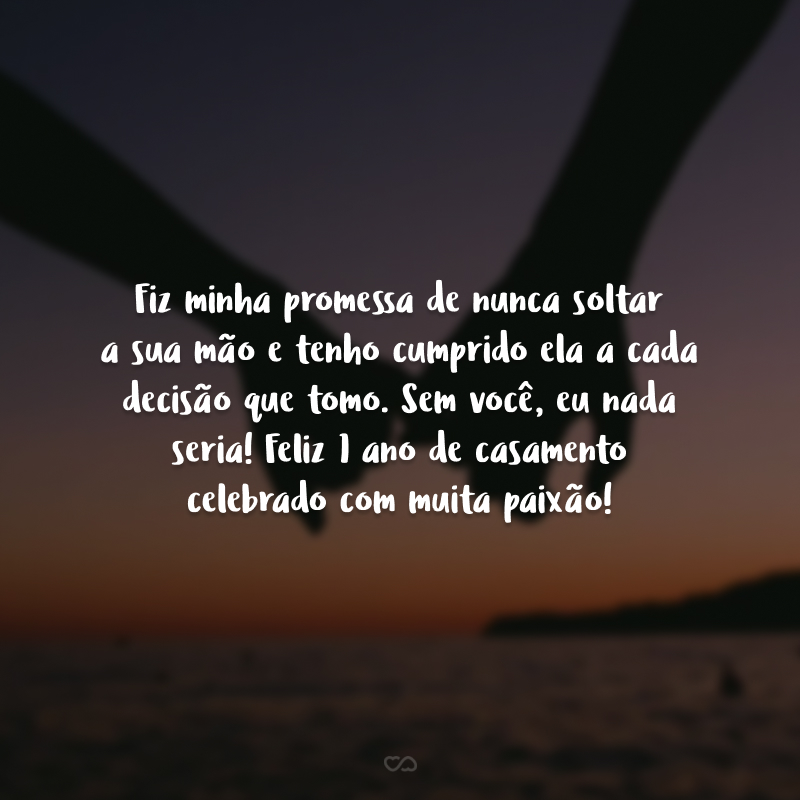 Fiz minha promessa de nunca soltar a sua mão e tenho cumprido ela a cada decisão que tomo. Sem você, eu nada seria! Feliz 1 ano de casamento celebrado com muita paixão!